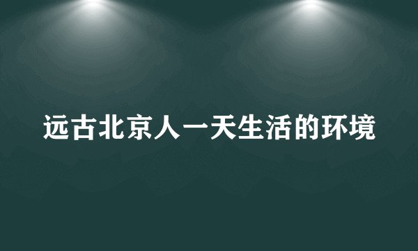 远古北京人一天生活的环境