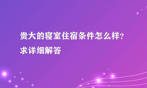贵大的寝室住宿条件怎么样?求详细解答