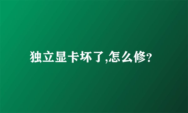 独立显卡坏了,怎么修？