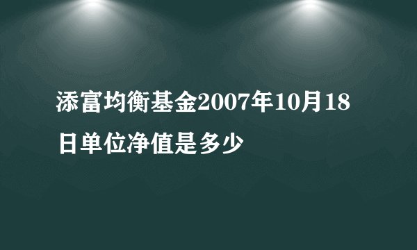 添富均衡基金2007年10月18日单位净值是多少