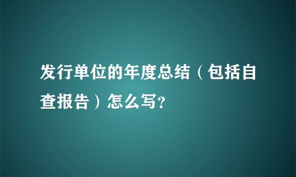 发行单位的年度总结（包括自查报告）怎么写？