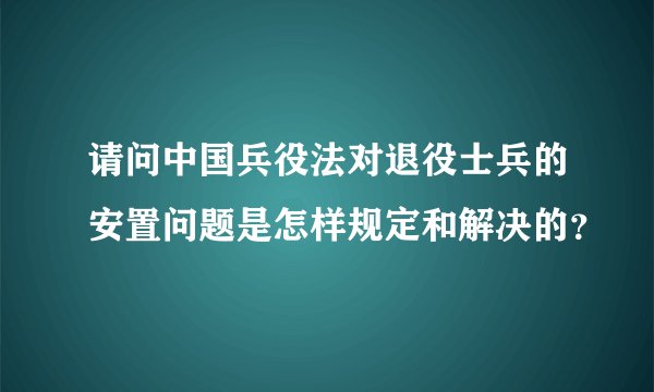 请问中国兵役法对退役士兵的安置问题是怎样规定和解决的？
