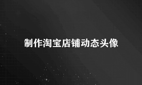 制作淘宝店铺动态头像