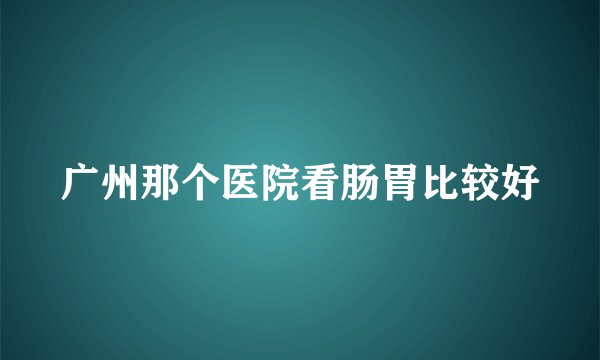 广州那个医院看肠胃比较好