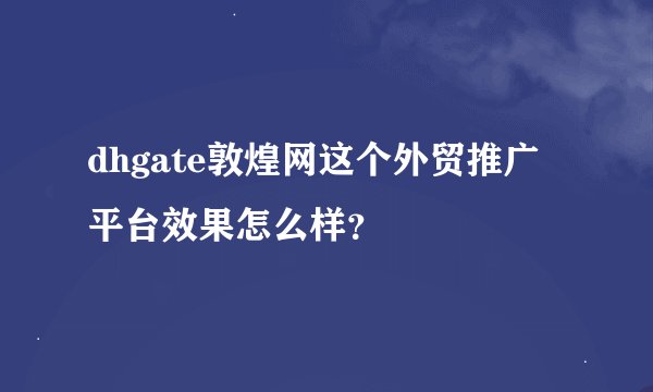 dhgate敦煌网这个外贸推广平台效果怎么样？
