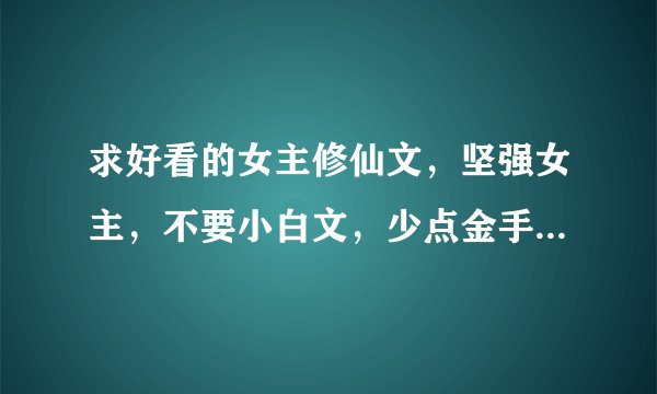 求好看的女主修仙文，坚强女主，不要小白文，少点金手指，类似《目标，寿终正寝》的，轻松文，谢谢！