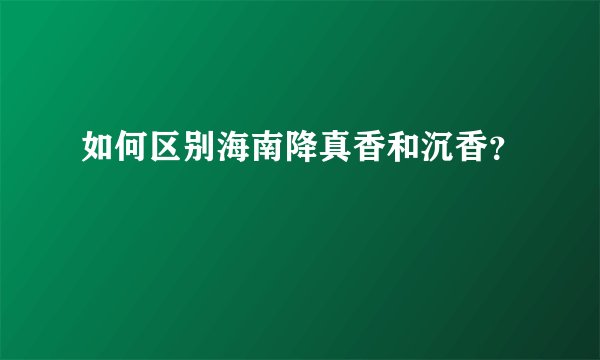 如何区别海南降真香和沉香？