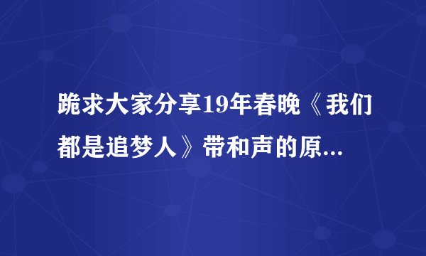 跪求大家分享19年春晚《我们都是追梦人》带和声的原版伴奏！谢谢！！！