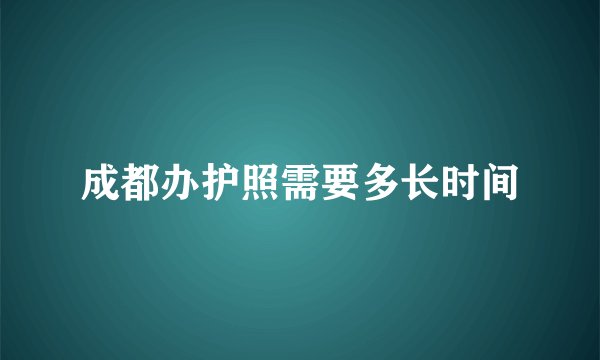 成都办护照需要多长时间