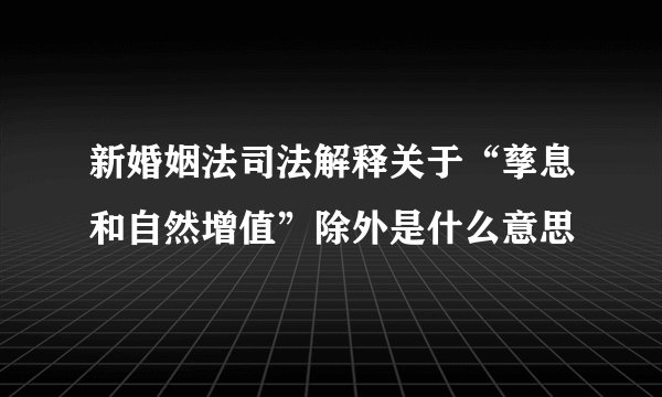 新婚姻法司法解释关于“孳息和自然增值”除外是什么意思