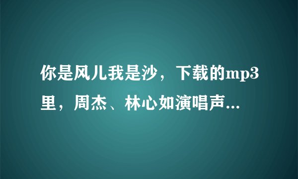 你是风儿我是沙，下载的mp3里，周杰、林心如演唱声音太小了！也不好听，尤其林心如唱得还不如周杰呢。