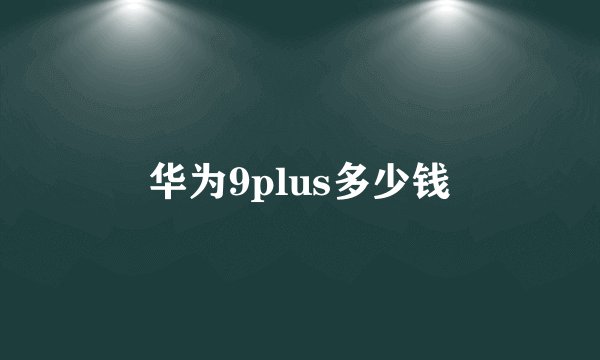 华为9plus多少钱