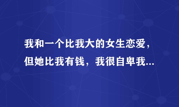 我和一个比我大的女生恋爱，但她比我有钱，我很自卑我要怎么办？