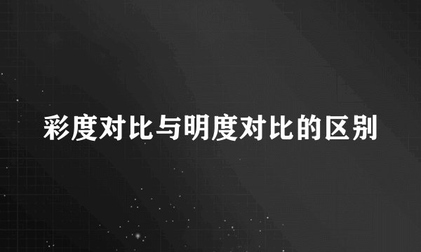 彩度对比与明度对比的区别