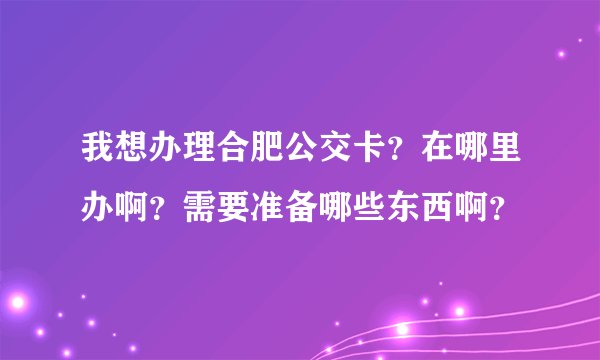 我想办理合肥公交卡？在哪里办啊？需要准备哪些东西啊？