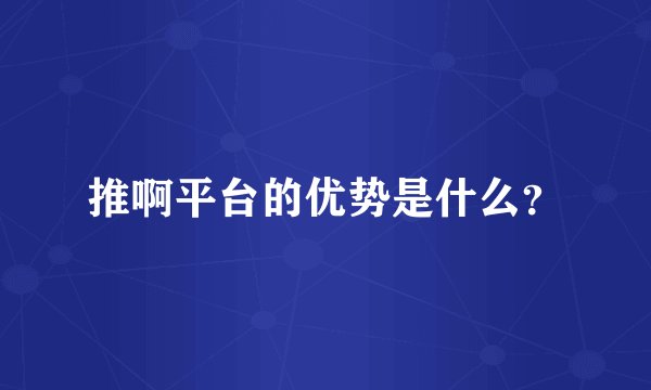 推啊平台的优势是什么？