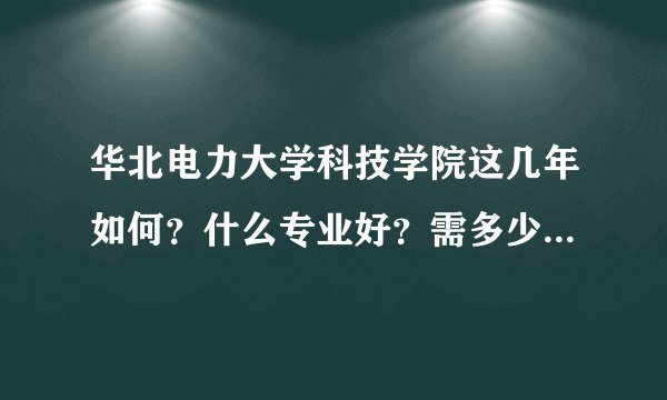 华北电力大学科技学院这几年如何？什么专业好？需多少分、学费呢