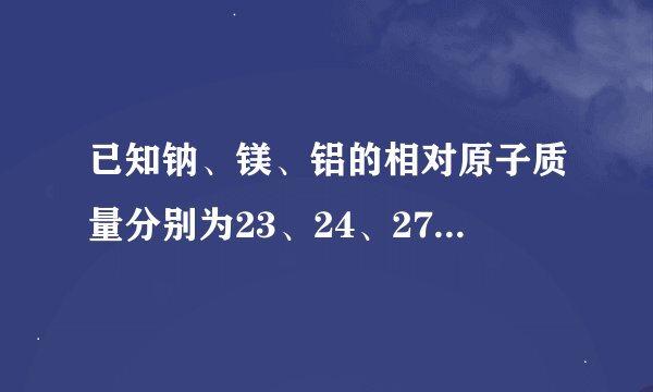 已知钠、镁、铝的相对原子质量分别为23、24、27，则等质量的钠、镁、铝中含原子数目最多的是（　　）