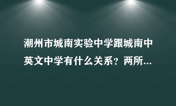 潮州市城南实验中学跟城南中英文中学有什么关系？两所学校的地址呢？