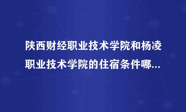 陕西财经职业技术学院和杨凌职业技术学院的住宿条件哪个好啊? 我不想要住八人间。。呜呜