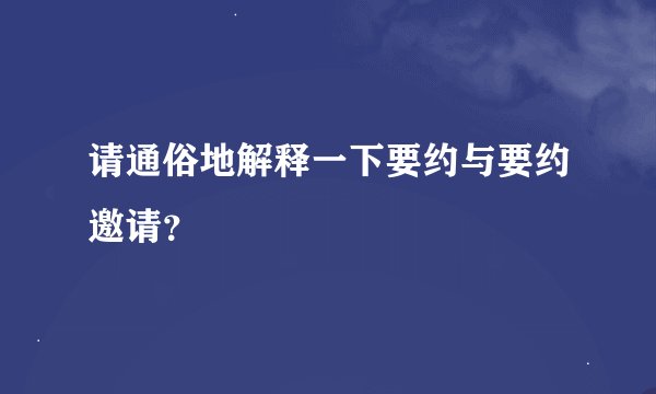 请通俗地解释一下要约与要约邀请？