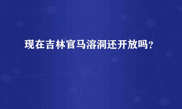 现在吉林官马溶洞还开放吗?
