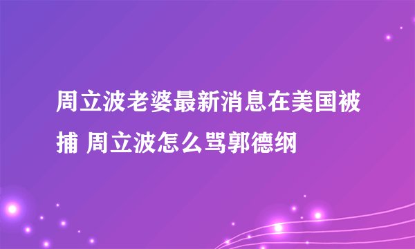 周立波老婆最新消息在美国被捕 周立波怎么骂郭德纲