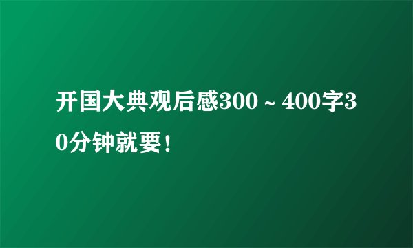 开国大典观后感300～400字30分钟就要！