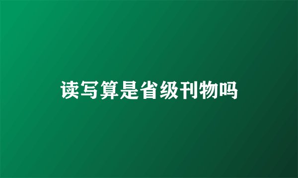 读写算是省级刊物吗