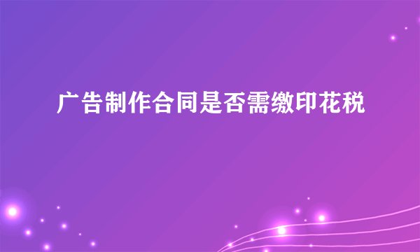 广告制作合同是否需缴印花税