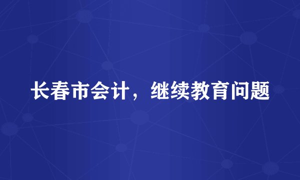 长春市会计，继续教育问题
