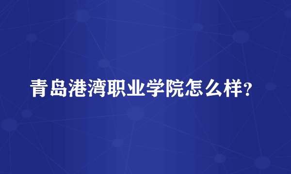 青岛港湾职业学院怎么样？