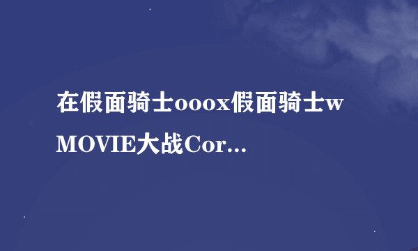 在假面骑士ooox假面骑士w MOVIE大战Core中，W说得好像老早认识000了，什么时候的事情啊