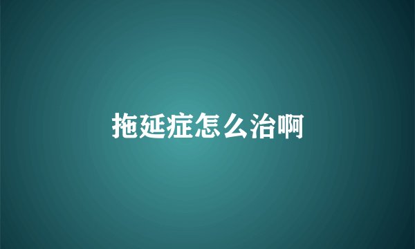 拖延症怎么治啊