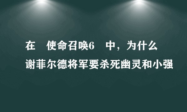 在≪使命召唤6≫中，为什么谢菲尔德将军要杀死幽灵和小强