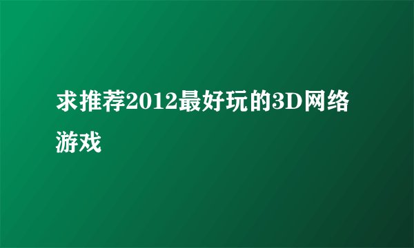 求推荐2012最好玩的3D网络游戏