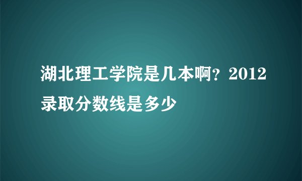湖北理工学院是几本啊？2012录取分数线是多少