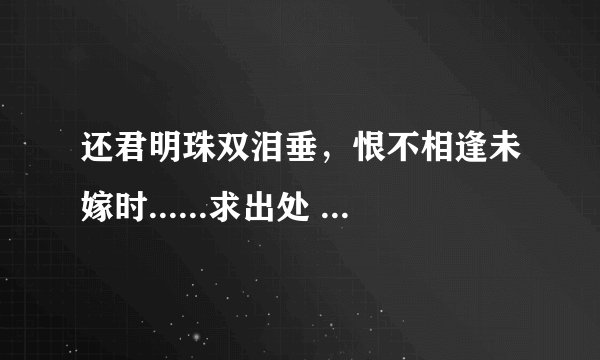 还君明珠双泪垂，恨不相逢未嫁时......求出处 意思和背景
