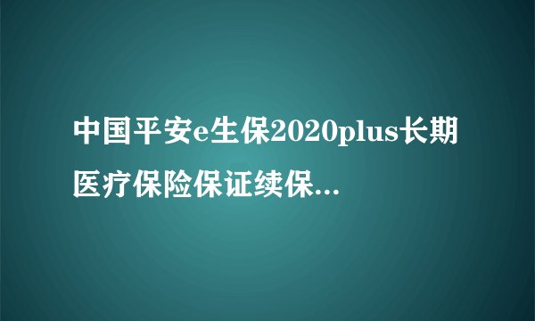 中国平安e生保2020plus长期医疗保险保证续保20年性价比怎么样？有什么优缺点？值不值得买呢？