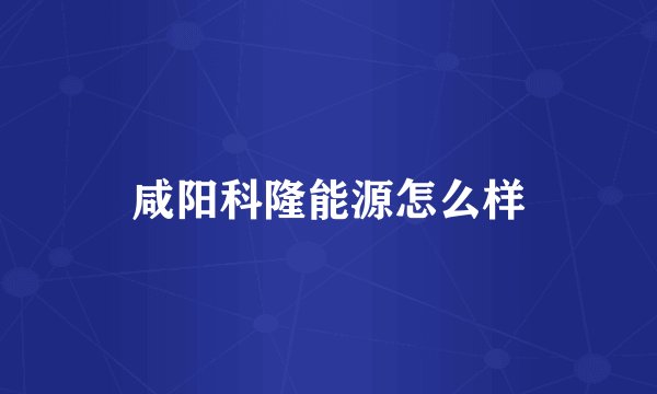 咸阳科隆能源怎么样