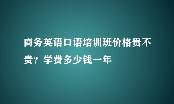 商务英语口语培训班价格贵不贵?学费多少钱一年