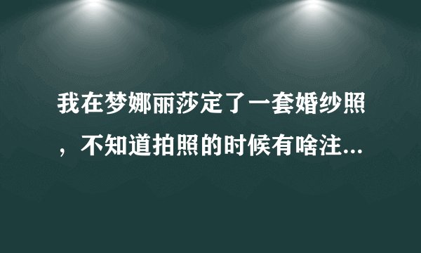 我在梦娜丽莎定了一套婚纱照，不知道拍照的时候有啥注意事项？