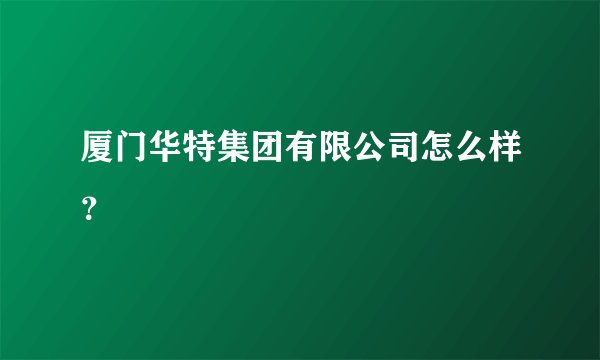 厦门华特集团有限公司怎么样?