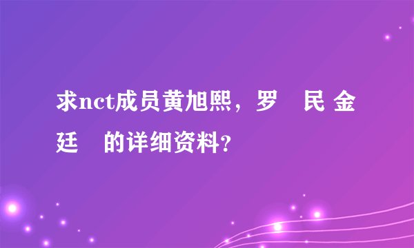 求nct成员黄旭熙，罗渽民 金廷祐的详细资料？