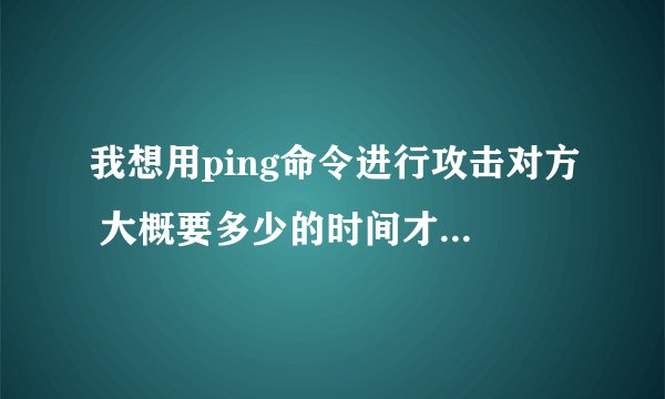 我想用ping命令进行攻击对方 大概要多少的时间才能把他弄掉线
