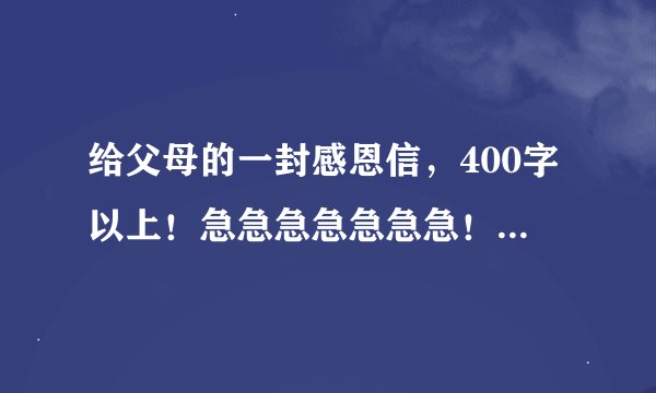 给父母的一封感恩信，400字以上！急急急急急急急！！！ （暑假作业）