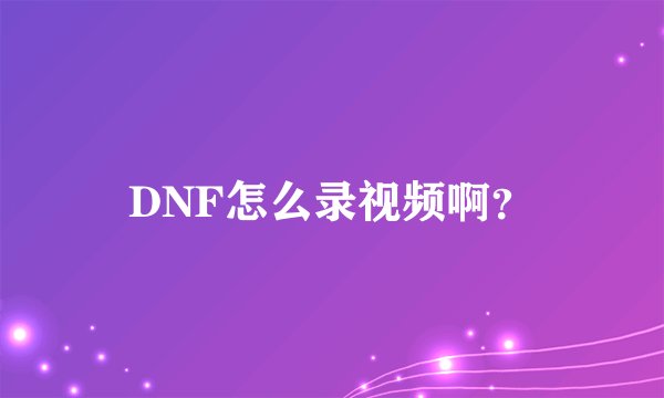 DNF怎么录视频啊？