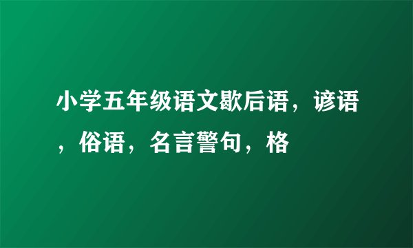小学五年级语文歇后语，谚语，俗语，名言警句，格
