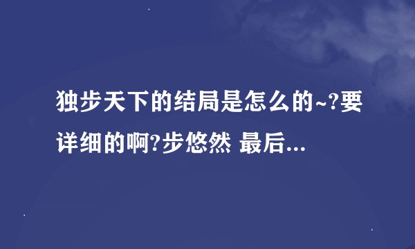 独步天下的结局是怎么的~?要详细的啊?步悠然 最后怎么了 ?