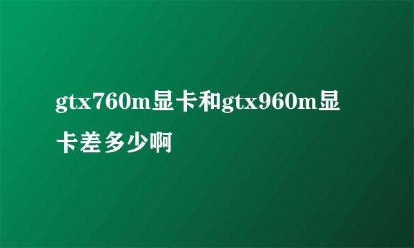 gtx760m显卡和gtx960m显卡差多少啊